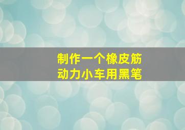 制作一个橡皮筋动力小车用黑笔