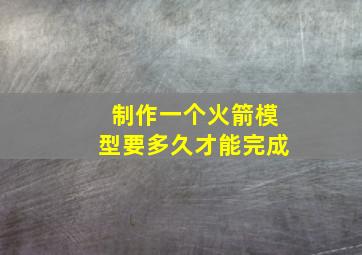 制作一个火箭模型要多久才能完成