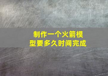 制作一个火箭模型要多久时间完成