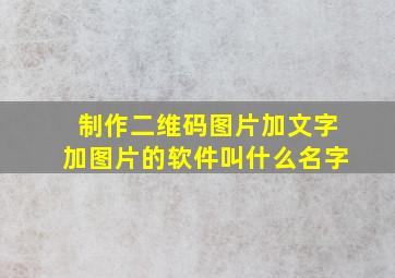 制作二维码图片加文字加图片的软件叫什么名字