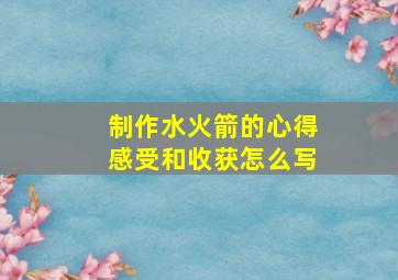 制作水火箭的心得感受和收获怎么写