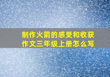 制作火箭的感受和收获作文三年级上册怎么写