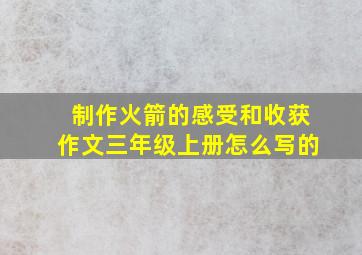 制作火箭的感受和收获作文三年级上册怎么写的