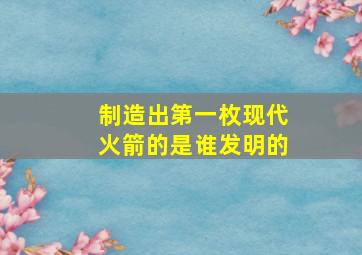 制造出第一枚现代火箭的是谁发明的