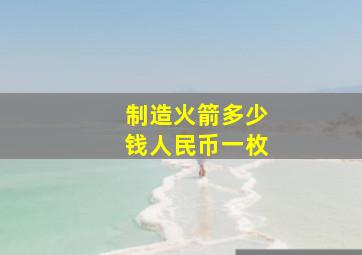 制造火箭多少钱人民币一枚