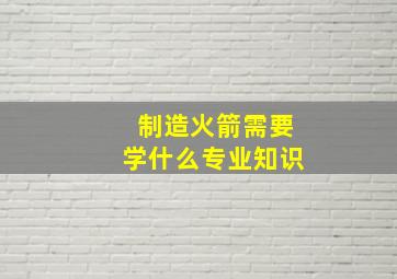 制造火箭需要学什么专业知识