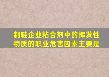 制鞋企业粘合剂中的挥发性物质的职业危害因素主要是