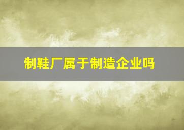 制鞋厂属于制造企业吗