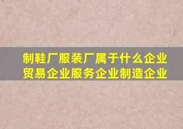 制鞋厂服装厂属于什么企业贸易企业服务企业制造企业