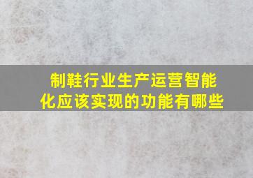 制鞋行业生产运营智能化应该实现的功能有哪些