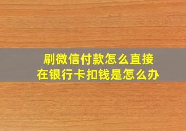 刷微信付款怎么直接在银行卡扣钱是怎么办