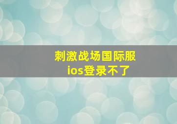 刺激战场国际服ios登录不了