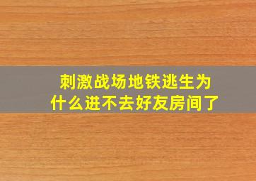 刺激战场地铁逃生为什么进不去好友房间了