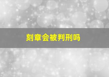 刻章会被判刑吗