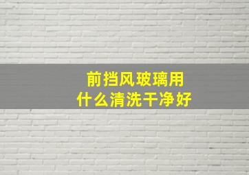 前挡风玻璃用什么清洗干净好