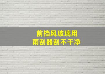 前挡风玻璃用雨刮器刮不干净