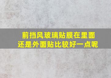 前挡风玻璃贴膜在里面还是外面贴比较好一点呢