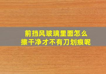 前挡风玻璃里面怎么擦干净才不有刀划痕呢