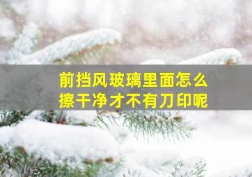 前挡风玻璃里面怎么擦干净才不有刀印呢