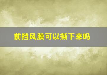 前挡风膜可以撕下来吗