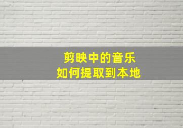 剪映中的音乐如何提取到本地