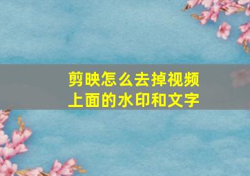 剪映怎么去掉视频上面的水印和文字