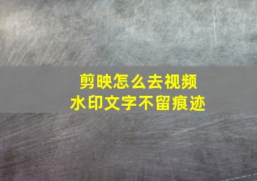 剪映怎么去视频水印文字不留痕迹