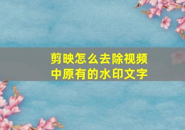 剪映怎么去除视频中原有的水印文字