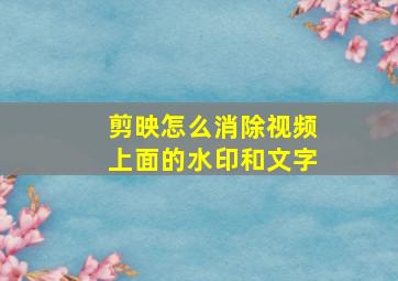 剪映怎么消除视频上面的水印和文字