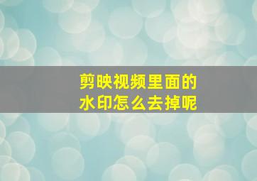 剪映视频里面的水印怎么去掉呢