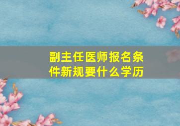 副主任医师报名条件新规要什么学历