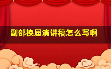 副部换届演讲稿怎么写啊