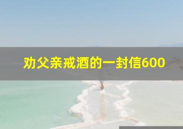 劝父亲戒酒的一封信600