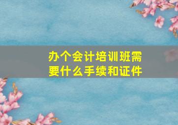 办个会计培训班需要什么手续和证件