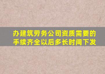 办建筑劳务公司资质需要的手续齐全以后多长时间下发