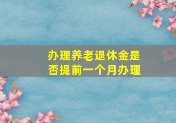 办理养老退休金是否提前一个月办理