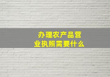 办理农产品营业执照需要什么