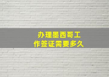 办理墨西哥工作签证需要多久