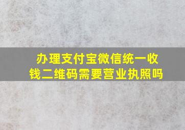 办理支付宝微信统一收钱二维码需要营业执照吗