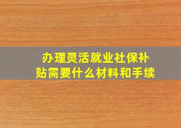 办理灵活就业社保补贴需要什么材料和手续