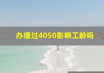 办理过4050影响工龄吗