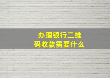 办理银行二维码收款需要什么