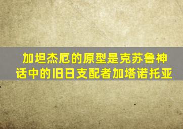 加坦杰厄的原型是克苏鲁神话中的旧日支配者加塔诺托亚