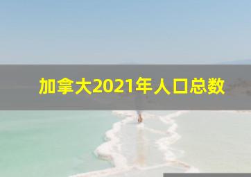 加拿大2021年人口总数