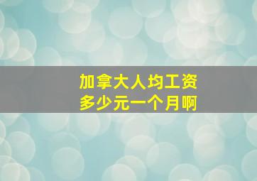 加拿大人均工资多少元一个月啊