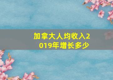 加拿大人均收入2019年增长多少