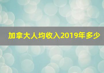 加拿大人均收入2019年多少