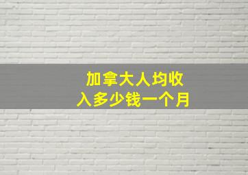 加拿大人均收入多少钱一个月