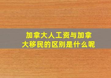 加拿大人工资与加拿大移民的区别是什么呢