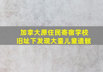 加拿大原住民寄宿学校旧址下发现大量儿童遗骸